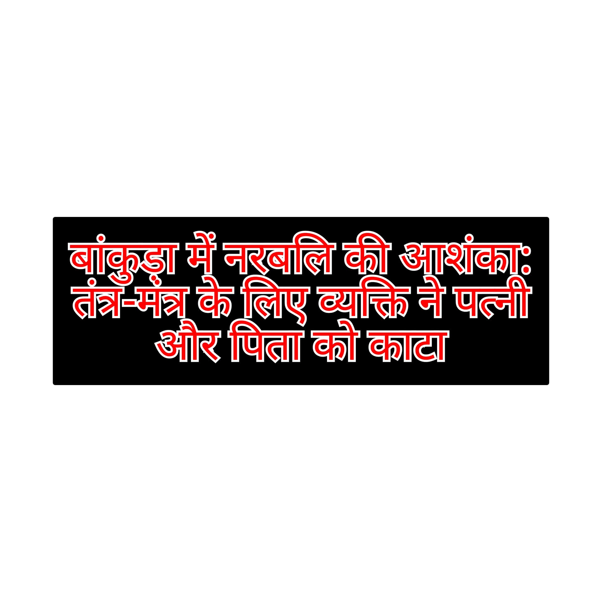 बांकुड़ा में नरबलि की आशंका: तंत्र-मंत्र के लिए व्यक्ति ने पत्नी और पिता को काटा